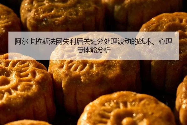 阿尔卡拉斯法网失利后关键分处理波动的战术、心理与体能分析