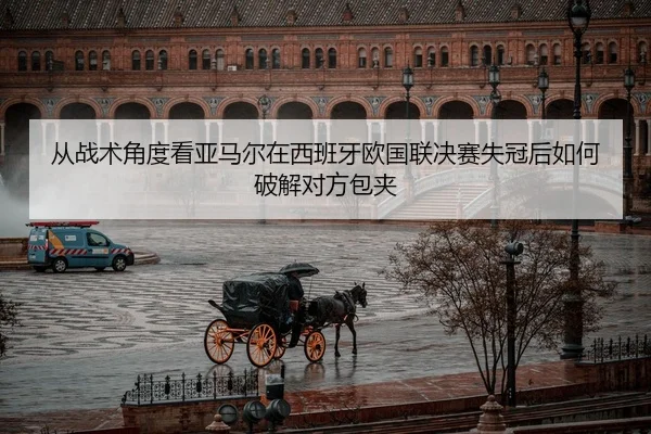 从战术角度看亚马尔在西班牙欧国联决赛失冠后如何破解对方包夹