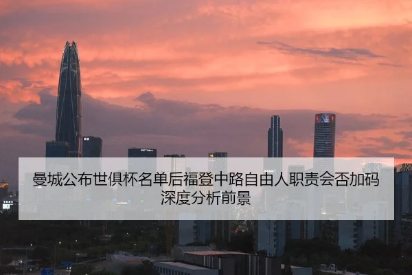 曼城公布世俱杯名单后福登中路自由人职责会否加码深度分析前景
