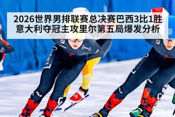 2026世界男排联赛总决赛巴西3比1胜意大利夺冠主攻里尔第五局爆发分析