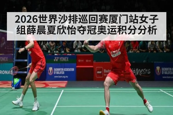 2026世界沙排巡回赛厦门站女子组薛晨夏欣怡夺冠奥运积分分析