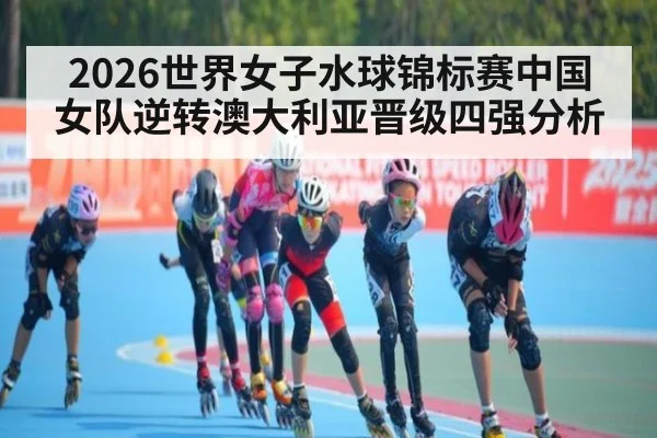 2026世界女子水球锦标赛中国女队逆转澳大利亚晋级四强分析