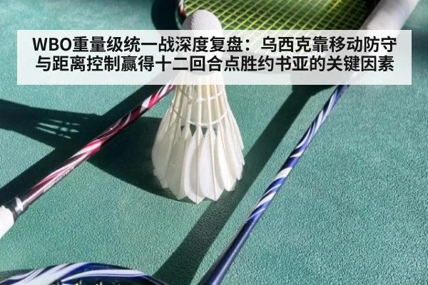 WBO重量级统一战深度复盘:乌西克靠移动防守与距离控制赢得十二回合点胜约书亚的关键因素