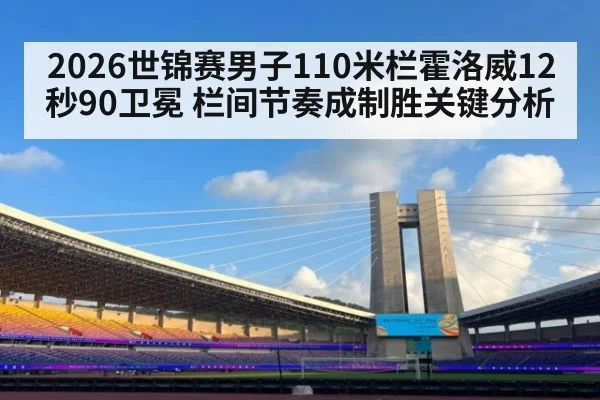 2026世锦赛男子110米栏霍洛威12秒90卫冕 栏间节奏成制胜关键分析