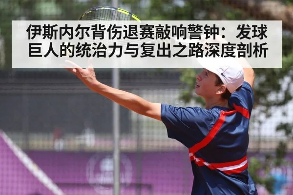 伊斯内尔背伤退赛敲响警钟:发球巨人的统治力与复出之路深度剖析