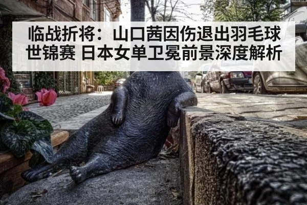 临战折将:山口茜因伤退出羽毛球世锦赛 日本女单卫冕前景深度解析