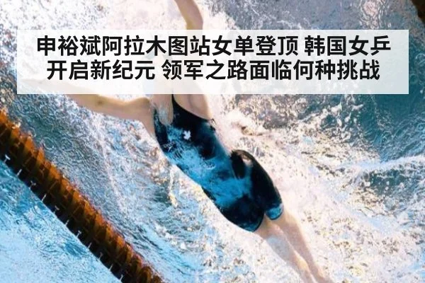 申裕斌阿拉木图站女单登顶 韩国女乒开启新纪元 领军之路面临何种挑战