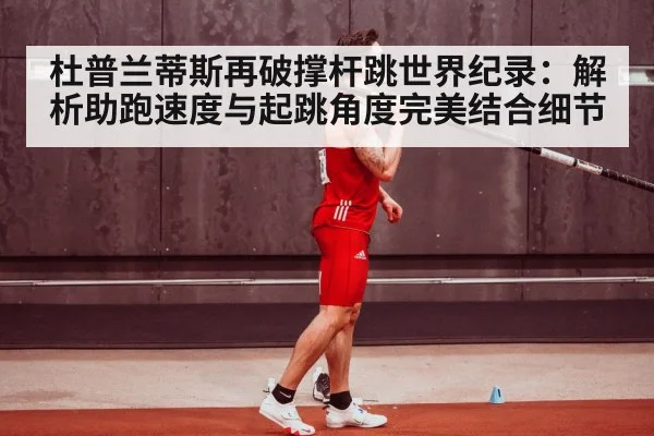 杜普兰蒂斯再破撑杆跳世界纪录:解析助跑速度与起跳角度完美结合细节