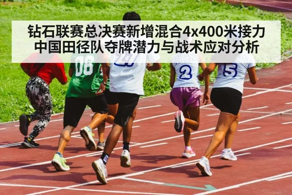 钻石联赛总决赛新增混合4x400米接力 中国田径队夺牌潜力与战术应对分析