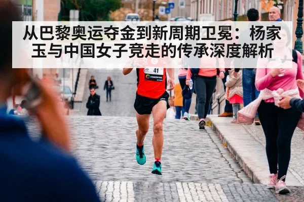 从巴黎奥运夺金到新周期卫冕:杨家玉与中国女子竞走的传承深度解析